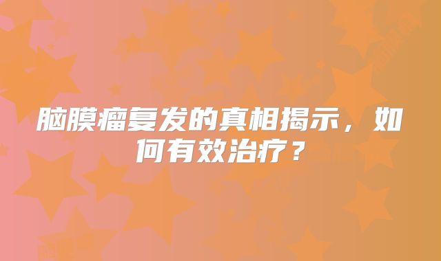 脑膜瘤复发的真相揭示，如何有效治疗？