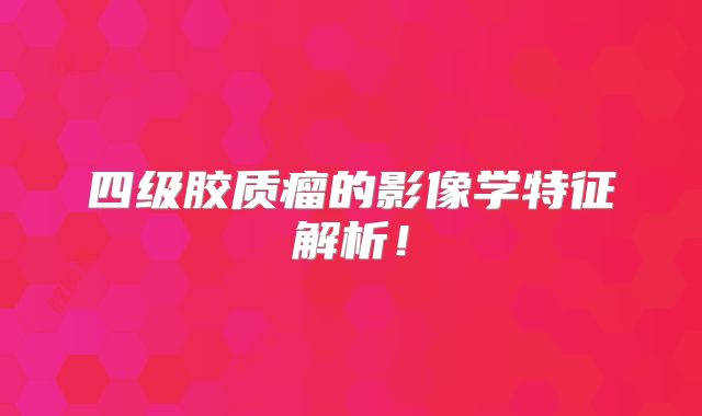 四级胶质瘤的影像学特征解析！