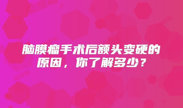 脑膜瘤手术后额头变硬的原因，你了解多少？