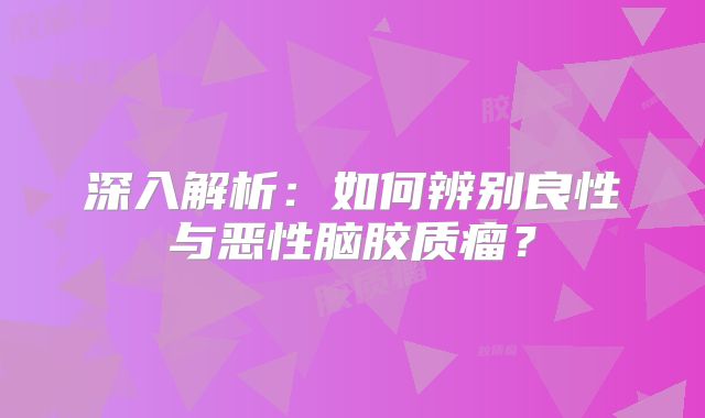 深入解析：如何辨别良性与恶性脑胶质瘤？