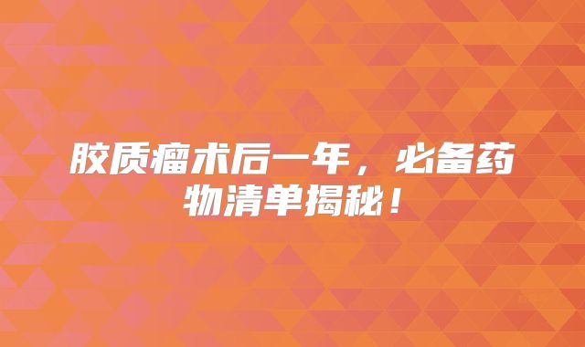 胶质瘤术后一年，必备药物清单揭秘！
