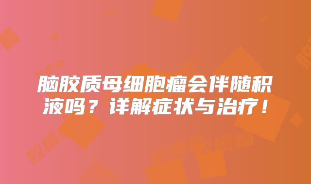 脑胶质母细胞瘤会伴随积液吗？详解症状与治疗！