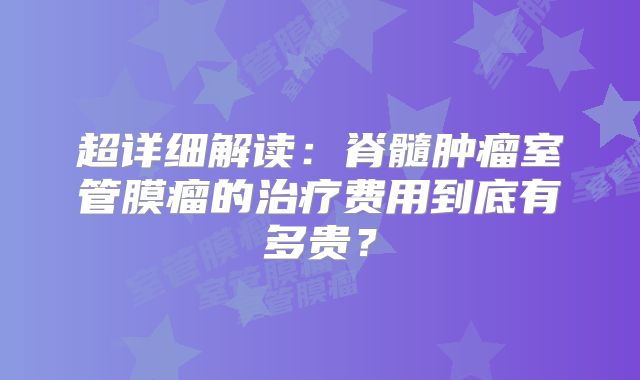 超详细解读：脊髓肿瘤室管膜瘤的治疗费用到底有多贵？