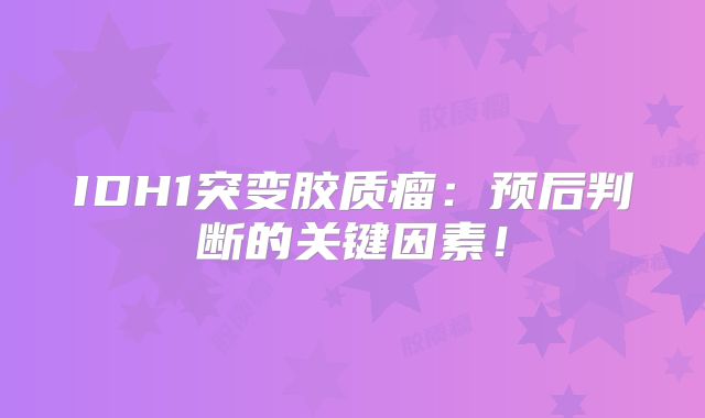 IDH1突变胶质瘤：预后判断的关键因素！