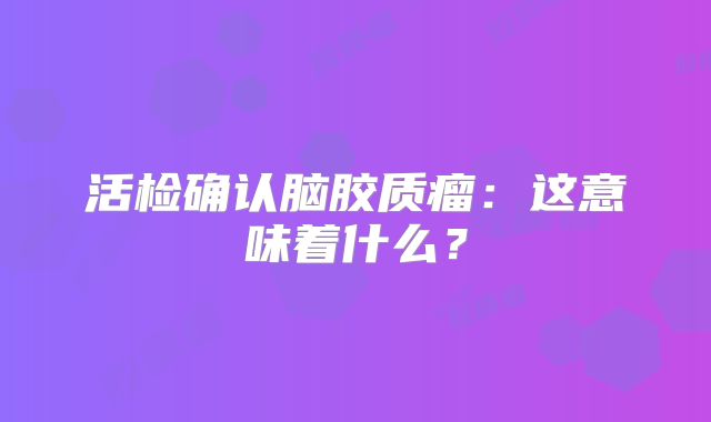 活检确认脑胶质瘤：这意味着什么？