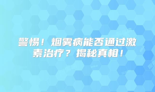警惕！烟雾病能否通过激素治疗？揭秘真相！
