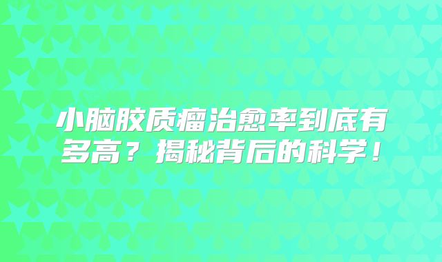 小脑胶质瘤治愈率到底有多高？揭秘背后的科学！