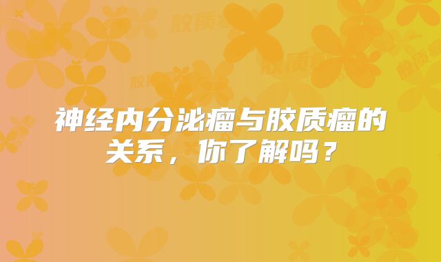 神经内分泌瘤与胶质瘤的关系，你了解吗？