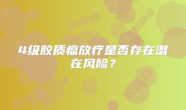 4级胶质瘤放疗是否存在潜在风险？