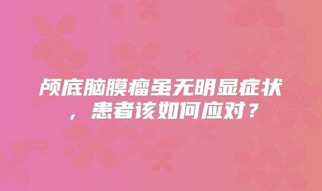 颅底脑膜瘤虽无明显症状，患者该如何应对？