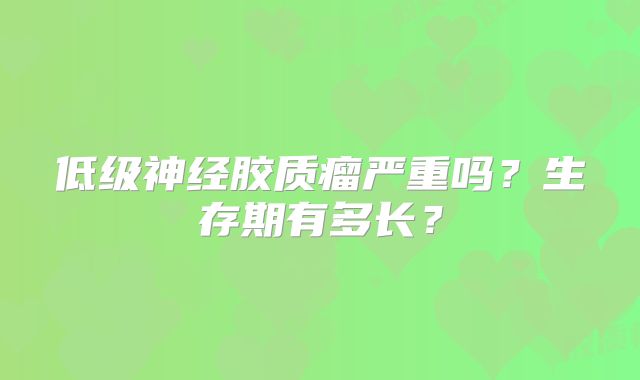 低级神经胶质瘤严重吗？生存期有多长？