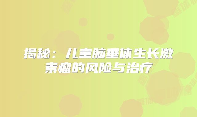 揭秘：儿童脑垂体生长激素瘤的风险与治疗