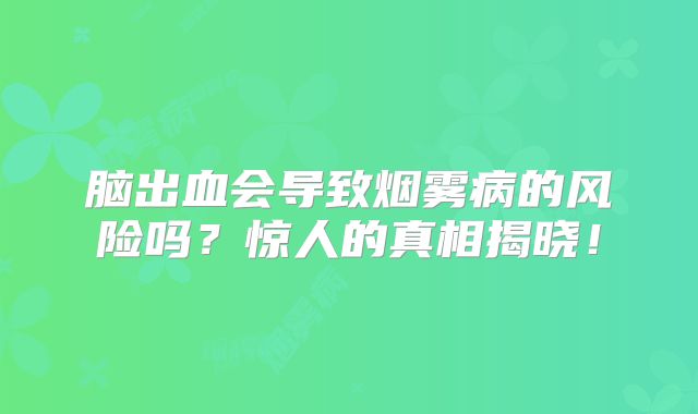 脑出血会导致烟雾病的风险吗？惊人的真相揭晓！