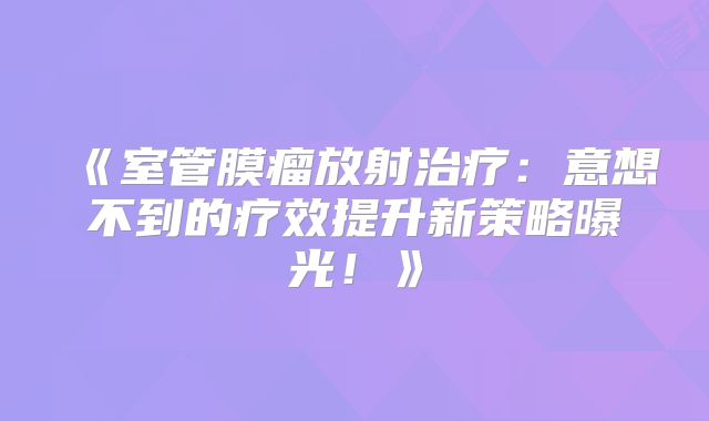 《室管膜瘤放射治疗：意想不到的疗效提升新策略曝光！》