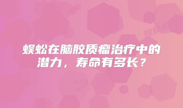 蜈蚣在脑胶质瘤治疗中的潜力，寿命有多长？