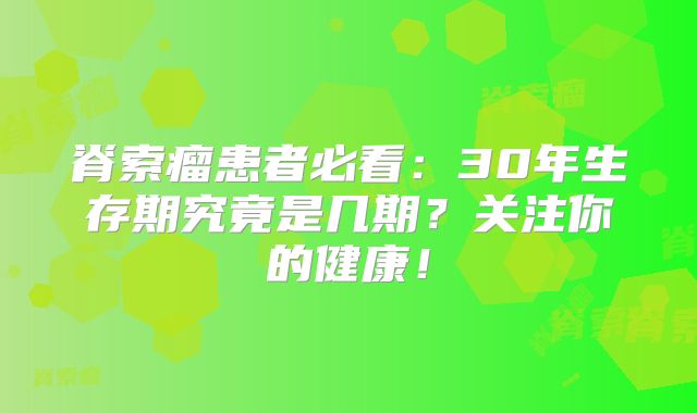 脊索瘤患者必看：30年生存期究竟是几期？关注你的健康！