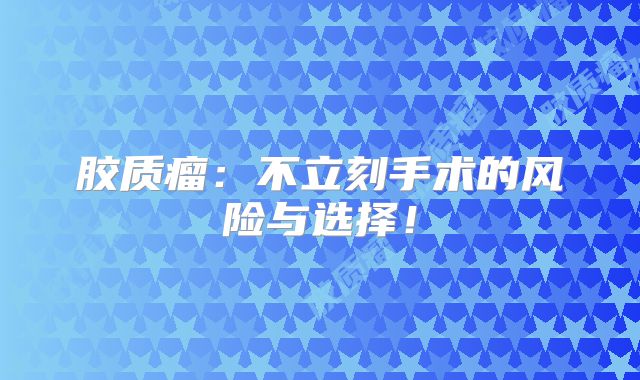 胶质瘤：不立刻手术的风险与选择！
