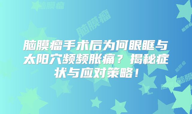 脑膜瘤手术后为何眼眶与太阳穴频频胀痛？揭秘症状与应对策略！