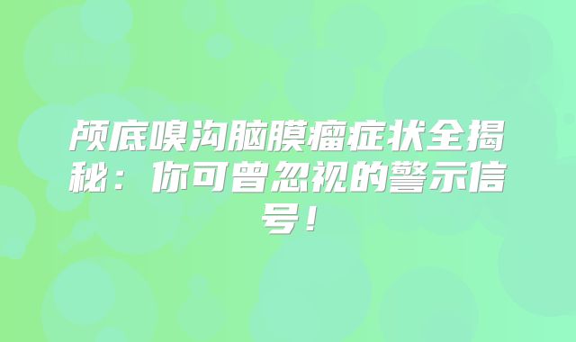 颅底嗅沟脑膜瘤症状全揭秘：你可曾忽视的警示信号！