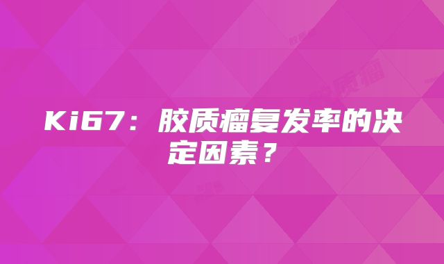 Ki67：胶质瘤复发率的决定因素？