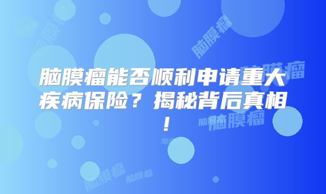 脑膜瘤能否顺利申请重大疾病保险？揭秘背后真相！
