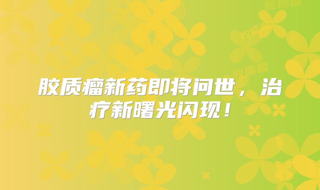 胶质瘤新药即将问世，治疗新曙光闪现！