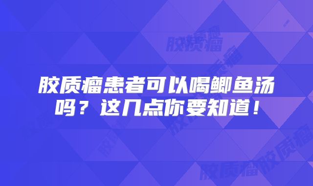 胶质瘤患者可以喝鲫鱼汤吗？这几点你要知道！