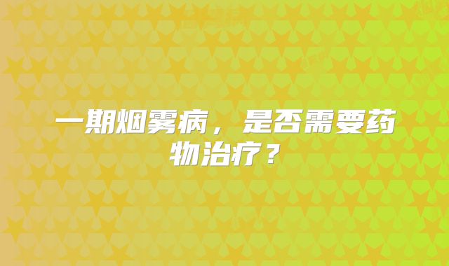 一期烟雾病，是否需要药物治疗？