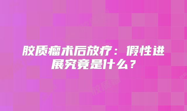胶质瘤术后放疗：假性进展究竟是什么？