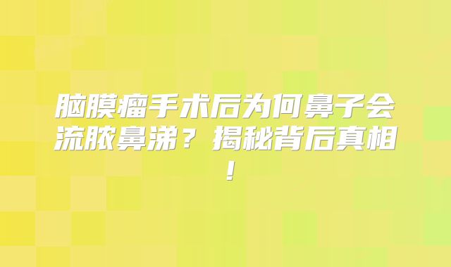 脑膜瘤手术后为何鼻子会流脓鼻涕？揭秘背后真相！