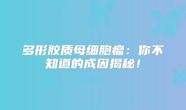 多形胶质母细胞瘤：你不知道的成因揭秘！