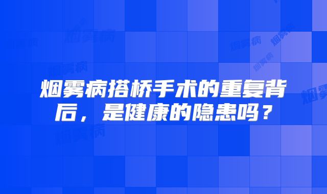 烟雾病搭桥手术的重复背后，是健康的隐患吗？