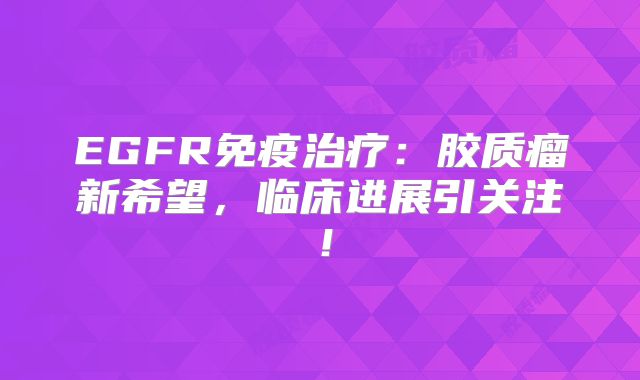 EGFR免疫治疗：胶质瘤新希望，临床进展引关注！