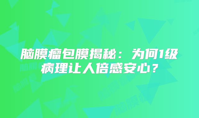脑膜瘤包膜揭秘：为何1级病理让人倍感安心？