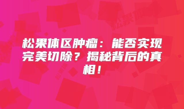 松果体区肿瘤：能否实现完美切除？揭秘背后的真相！