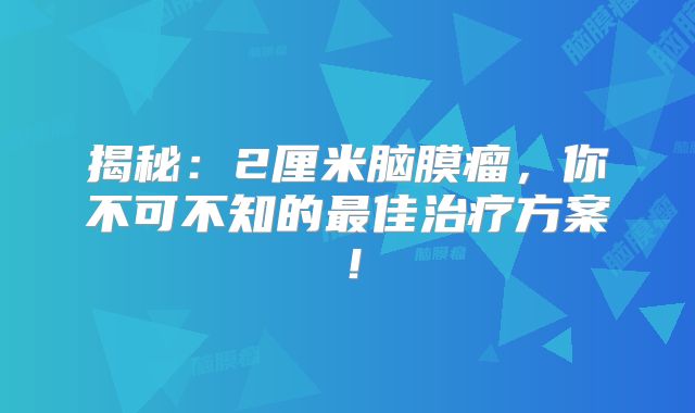 揭秘：2厘米脑膜瘤，你不可不知的最佳治疗方案！