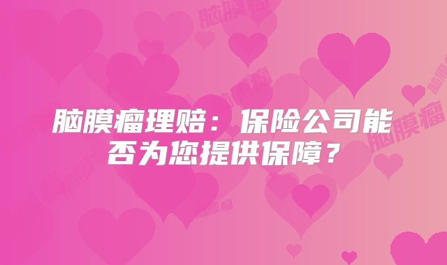 脑膜瘤理赔：保险公司能否为您提供保障？