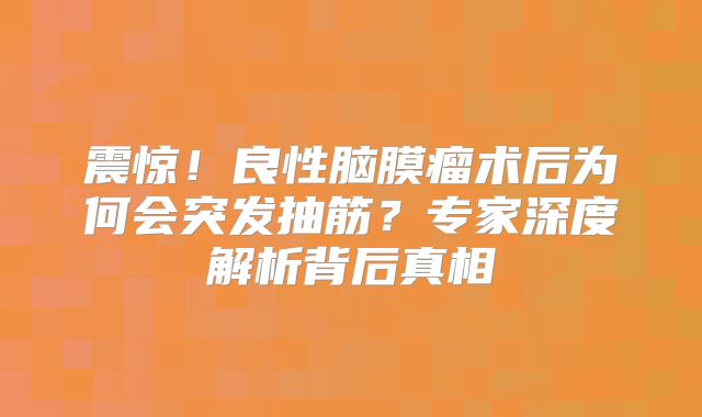 震惊！良性脑膜瘤术后为何会突发抽筋？专家深度解析背后真相