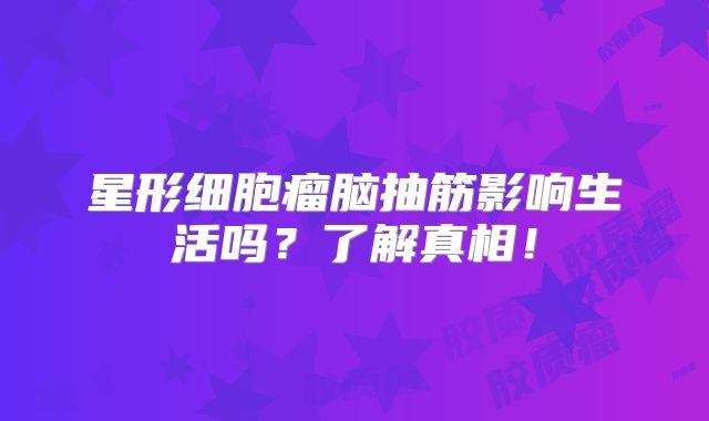 星形细胞瘤脑抽筋影响生活吗？了解真相！