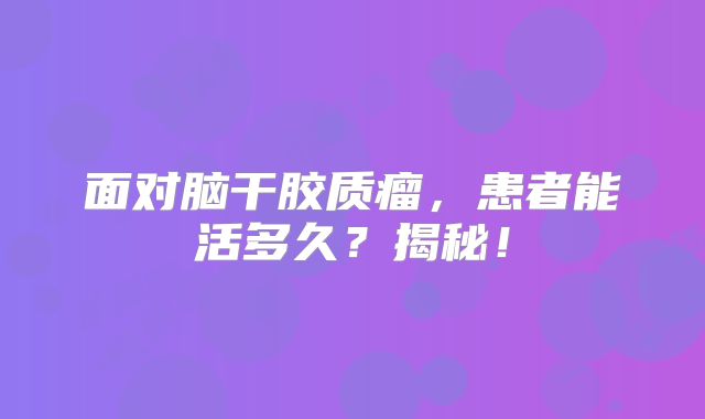 面对脑干胶质瘤，患者能活多久？揭秘！