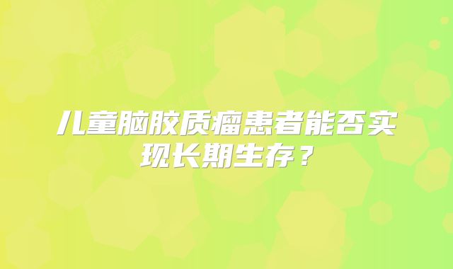 儿童脑胶质瘤患者能否实现长期生存？