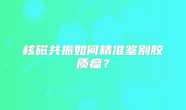 核磁共振如何精准鉴别胶质瘤？