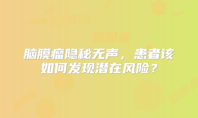 脑膜瘤隐秘无声，患者该如何发现潜在风险？