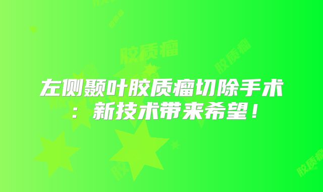 左侧颞叶胶质瘤切除手术：新技术带来希望！