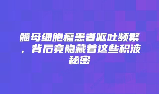 髓母细胞瘤患者呕吐频繁，背后竟隐藏着这些积液秘密