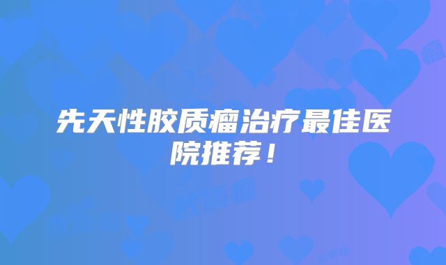 先天性胶质瘤治疗最佳医院推荐！