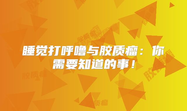 睡觉打呼噜与胶质瘤：你需要知道的事！