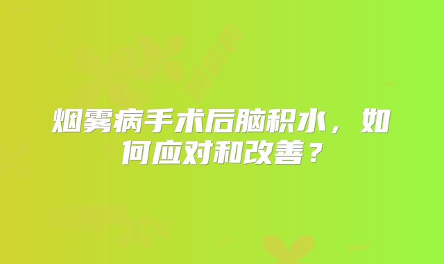 烟雾病手术后脑积水，如何应对和改善？