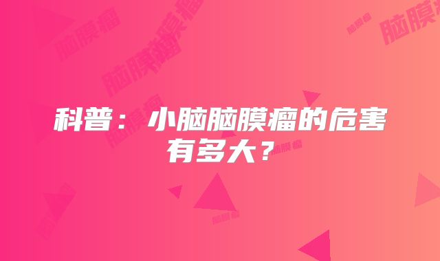 科普：小脑脑膜瘤的危害有多大？