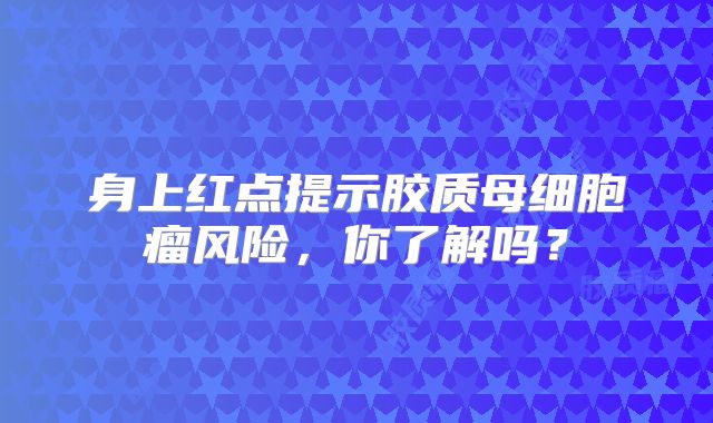 身上红点提示胶质母细胞瘤风险，你了解吗？